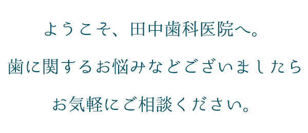 ようこそ、田中歯科医院へ。歯に関するお悩みなどございましたら、お気軽にご相談ください。